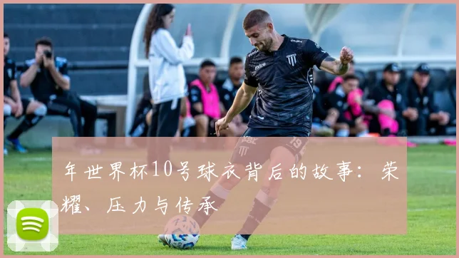 年世界杯10号球衣背后的故事：荣耀、压力与传承